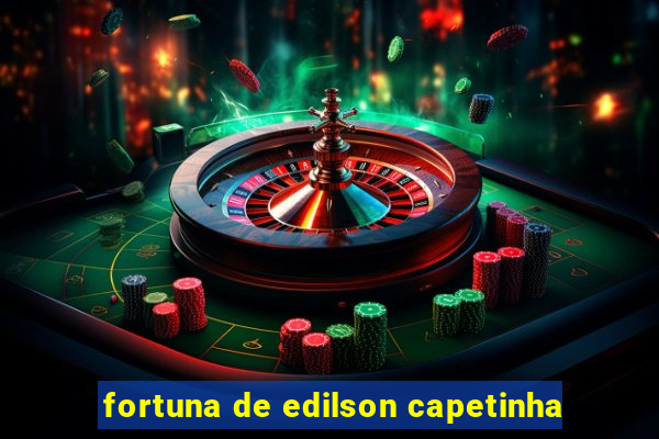 fortuna de edilson capetinha